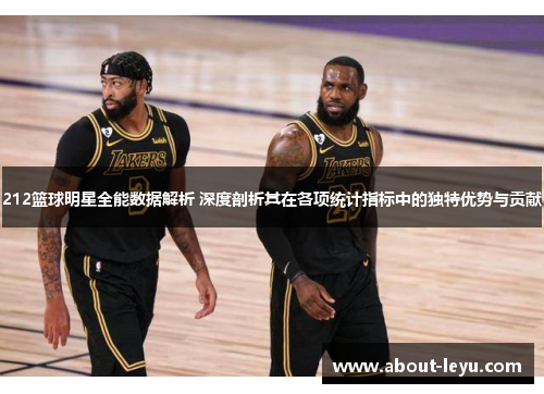 212篮球明星全能数据解析 深度剖析其在各项统计指标中的独特优势与贡献