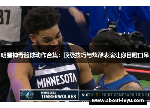 明星神奇篮球动作合集：顶级技巧与炫酷表演让你目瞪口呆