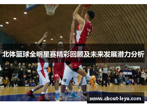 北体篮球全明星赛精彩回顾及未来发展潜力分析 北体篮球全明星赛精彩回顾及未来发展潜力分析