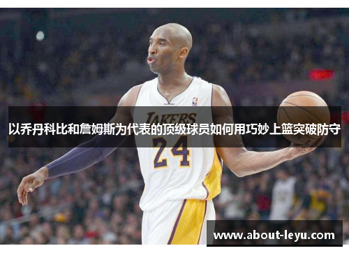 以乔丹科比和詹姆斯为代表的顶级球员如何用巧妙上篮突破防守