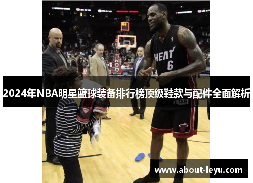2024年NBA明星篮球装备排行榜顶级鞋款与配件全面解析