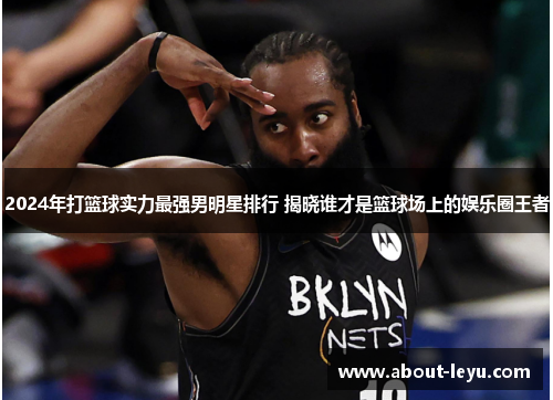 2024年打篮球实力最强男明星排行 揭晓谁才是篮球场上的娱乐圈王者