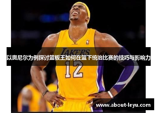 以奥尼尔为例探讨篮板王如何在篮下统治比赛的技巧与影响力
