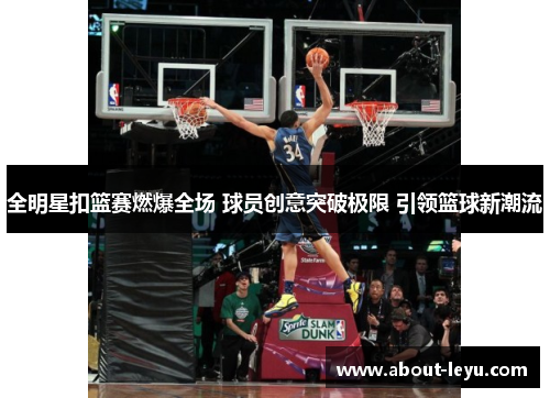 全明星扣篮赛燃爆全场 球员创意突破极限 引领篮球新潮流