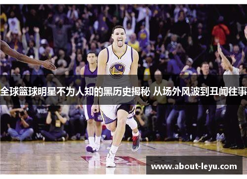 全球篮球明星不为人知的黑历史揭秘 从场外风波到丑闻往事