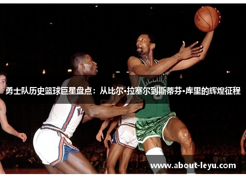 勇士队历史篮球巨星盘点：从比尔·拉塞尔到斯蒂芬·库里的辉煌征程