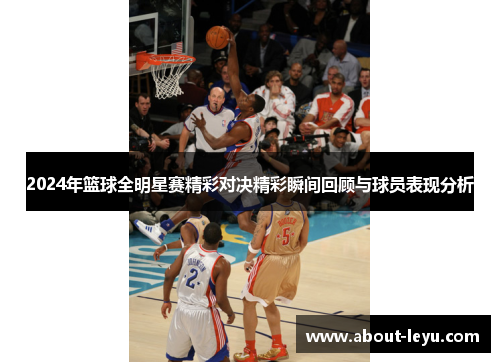 2024年篮球全明星赛精彩对决精彩瞬间回顾与球员表现分析