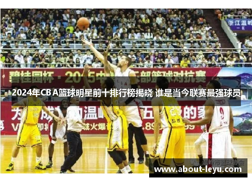 2024年CBA篮球明星前十排行榜揭晓 谁是当今联赛最强球员