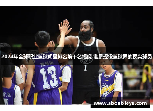 2024年全球职业篮球明星排名前十名揭晓 谁是现役篮球界的顶尖球员