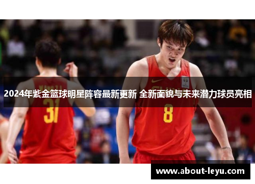 2024年紫金篮球明星阵容最新更新 全新面貌与未来潜力球员亮相