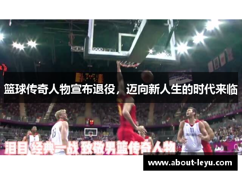 篮球传奇人物宣布退役，迈向新人生的时代来临