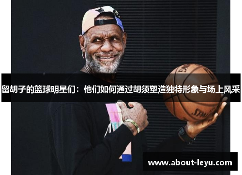 留胡子的篮球明星们：他们如何通过胡须塑造独特形象与场上风采