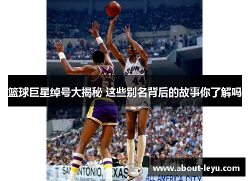 篮球巨星绰号大揭秘 这些别名背后的故事你了解吗