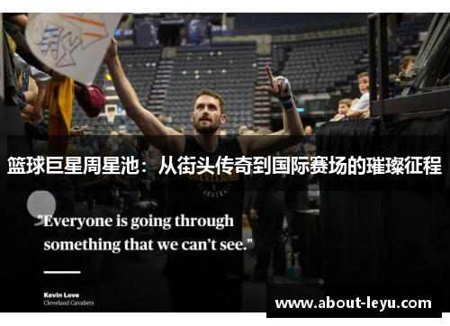 篮球巨星周星池：从街头传奇到国际赛场的璀璨征程
