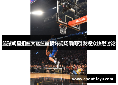 篮球明星扣篮太猛篮筐损坏现场瞬间引发观众热烈讨论 篮球明星扣篮太猛篮筐损坏现场瞬间引发观众热烈讨论