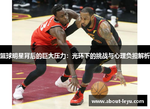 篮球明星背后的巨大压力：光环下的挑战与心理负担解析
