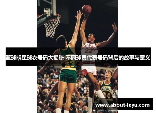 篮球明星球衣号码大揭秘 不同球员代表号码背后的故事与意义 篮球明星球衣号码大揭秘 不同球员代表号码背后的故事与意义