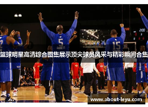 篮球明星高清综合图集展示顶尖球员风采与精彩瞬间合集 篮球明星高清综合图集展示顶尖球员风采与精彩瞬间合集