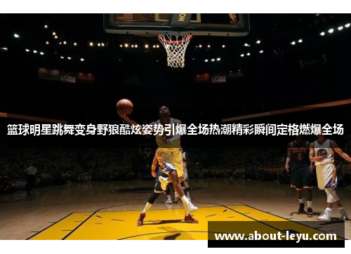 篮球明星跳舞变身野狼酷炫姿势引爆全场热潮精彩瞬间定格燃爆全场