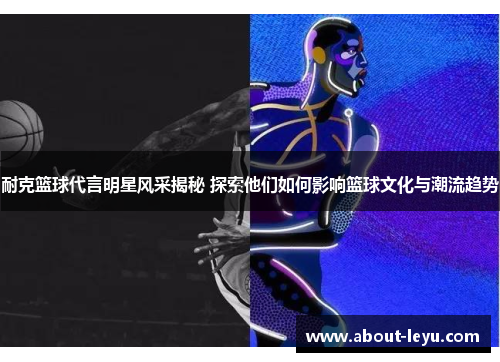 耐克篮球代言明星风采揭秘 探索他们如何影响篮球文化与潮流趋势