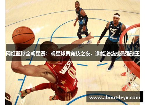 网红篮球全明星赛:明星球员竞技之夜,谁能逆袭成最强球王 网红篮球全明星赛:明星球员竞技之夜,谁能逆袭成最强球王