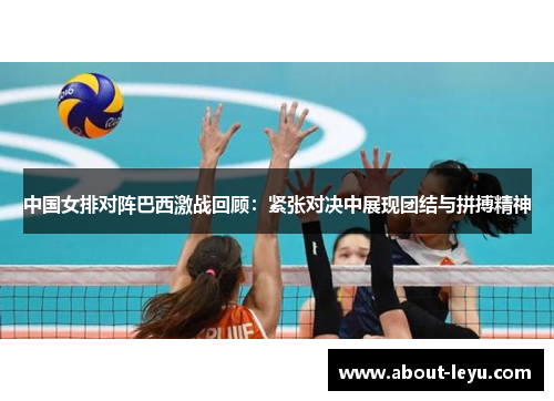 中国女排对阵巴西激战回顾：紧张对决中展现团结与拼搏精神