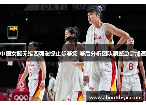 中国女篮无缘四强遗憾止步赛场 赛后分析团队调整急需加速
