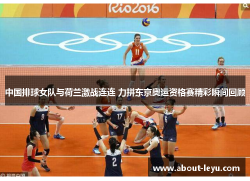 中国排球女队与荷兰激战连连 力拼东京奥运资格赛精彩瞬间回顾