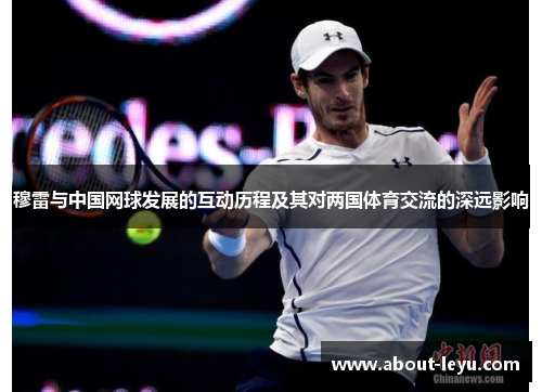 穆雷与中国网球发展的互动历程及其对两国体育交流的深远影响