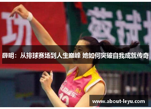 薛明：从排球赛场到人生巅峰 她如何突破自我成就传奇