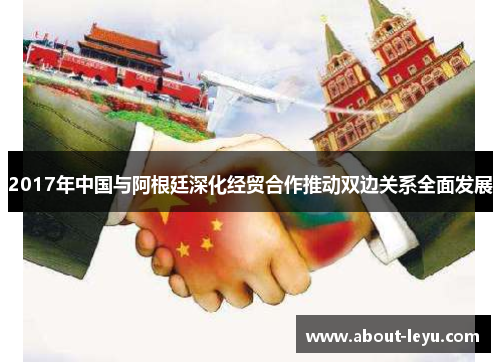 2017年中国与阿根廷深化经贸合作推动双边关系全面发展