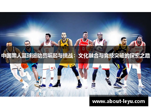 中国黑人篮球运动员崛起与挑战：文化融合与竞技突破的探索之路
