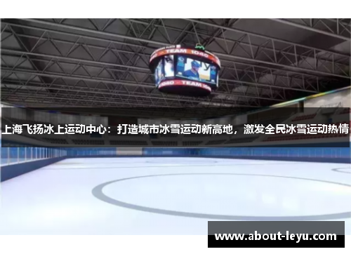 上海飞扬冰上运动中心：打造城市冰雪运动新高地，激发全民冰雪运动热情