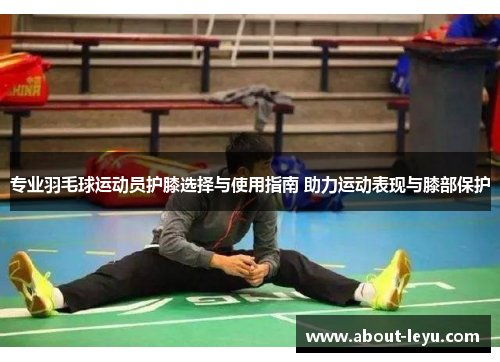 专业羽毛球运动员护膝选择与使用指南 助力运动表现与膝部保护