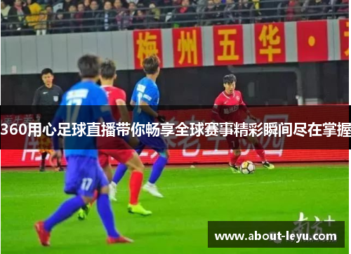 360用心足球直播带你畅享全球赛事精彩瞬间尽在掌握