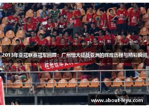 2013年亚冠联赛冠军回顾：广州恒大征战亚洲的辉煌历程与精彩瞬间
