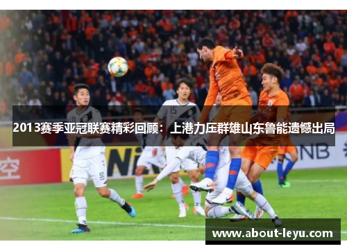 2013赛季亚冠联赛精彩回顾：上港力压群雄山东鲁能遗憾出局