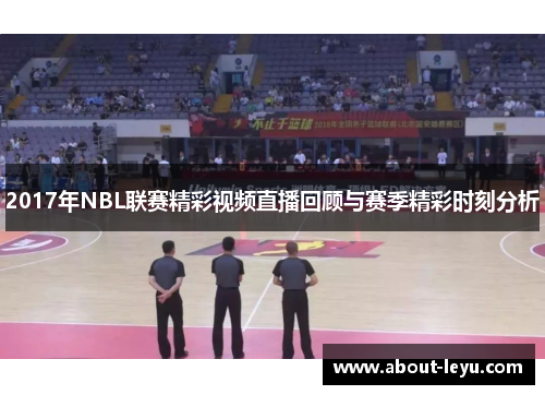 2017年NBL联赛精彩视频直播回顾与赛季精彩时刻分析
